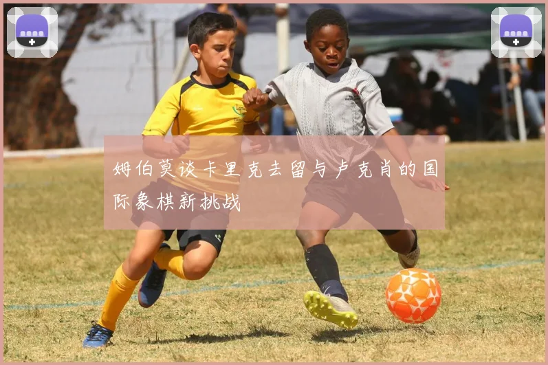 姆伯莫谈卡里克去留与卢克肖的国际象棋新挑战