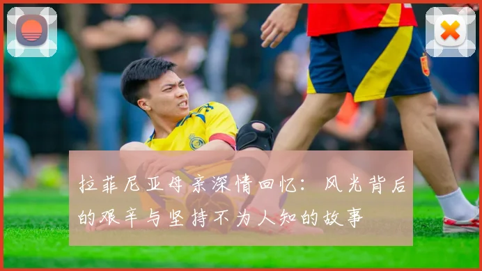 拉菲尼亚母亲深情回忆：风光背后的艰辛与坚持不为人知的故事