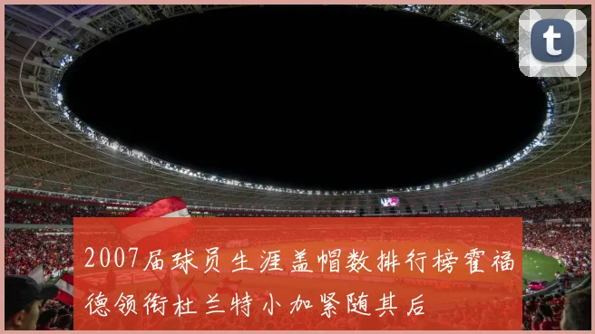 2007届球员生涯盖帽数排行榜霍福德领衔杜兰特小加紧随其后
