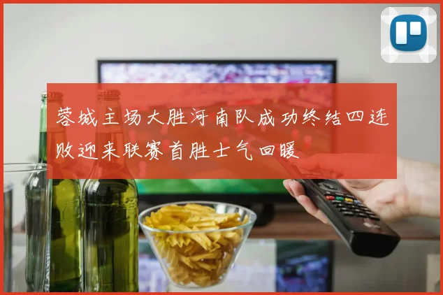 蓉城主场大胜河南队成功终结四连败迎来联赛首胜士气回暖