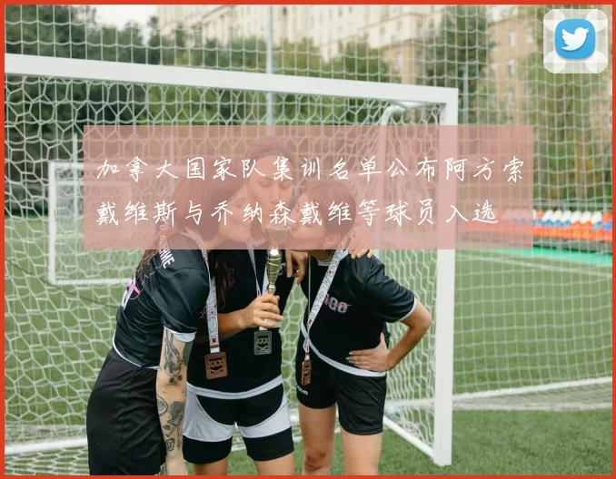 加拿大国家队集训名单公布阿方索戴维斯与乔纳森戴维等球员入选