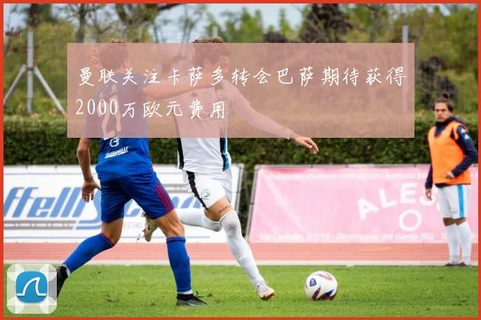 曼联关注卡萨多转会巴萨期待获得2000万欧元费用