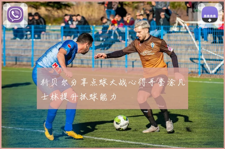 科贝尔分享点球大战心得手套涂凡士林提升抓球能力
