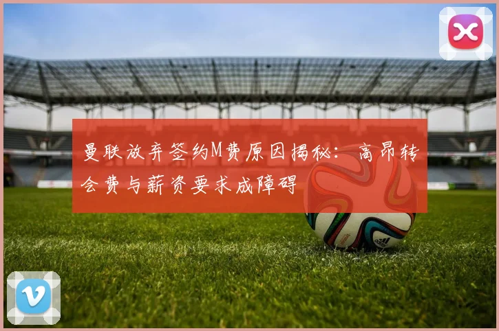 曼联放弃签约M费原因揭秘：高昂转会费与薪资要求成障碍