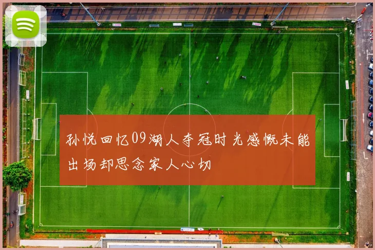 孙悦回忆09湖人夺冠时光感慨未能出场却思念家人心切
