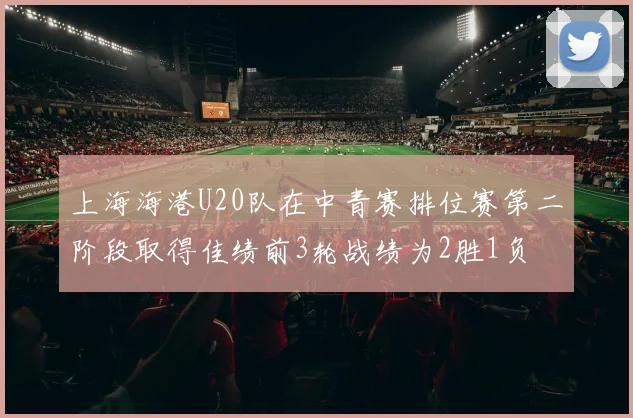 上海海港U20队在中青赛排位赛第二阶段取得佳绩前3轮战绩为2胜1负