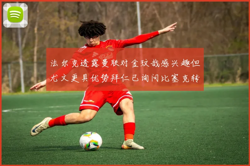 法尔克透露曼联对金玟哉感兴趣但尤文更具优势拜仁已询问比塞克转会情况