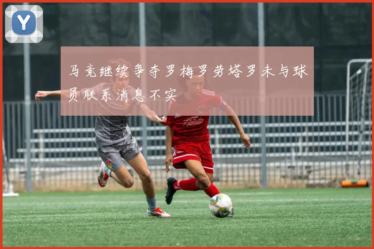 马竞继续争夺罗梅罗劳塔罗未与球员联系消息不实