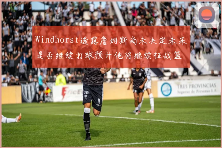 Windhorst透露詹姆斯尚未决定未来是否继续打球预计他将继续征战篮球赛场