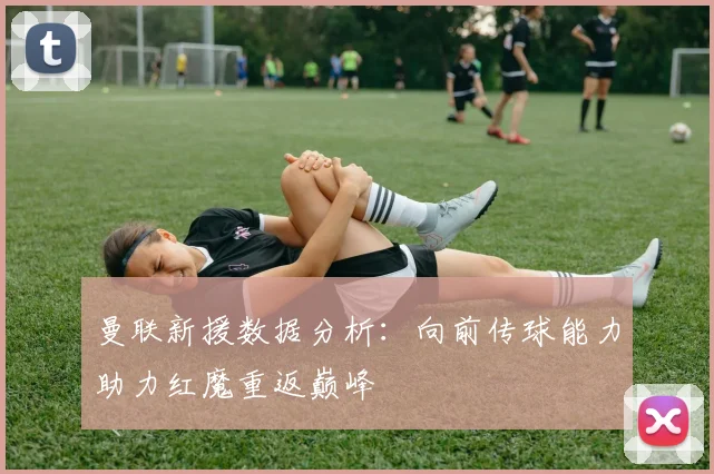 曼联新援数据分析：向前传球能力助力红魔重返巅峰
