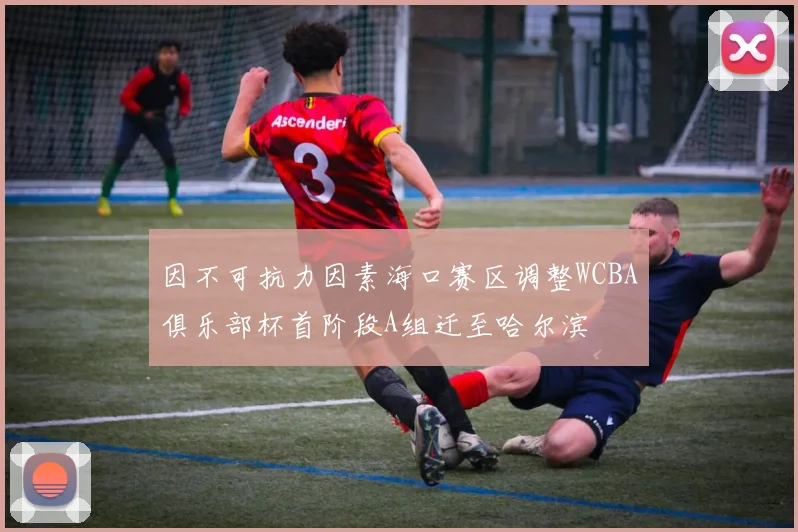 因不可抗力因素海口赛区调整WCBA俱乐部杯首阶段A组迁至哈尔滨
