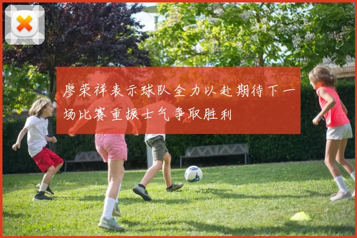 廖荣祥表示球队全力以赴期待下一场比赛重振士气争取胜利