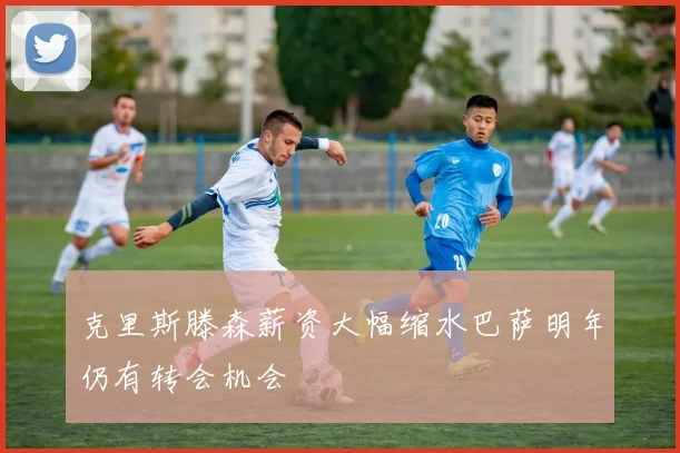 克里斯滕森薪资大幅缩水巴萨明年仍有转会机会