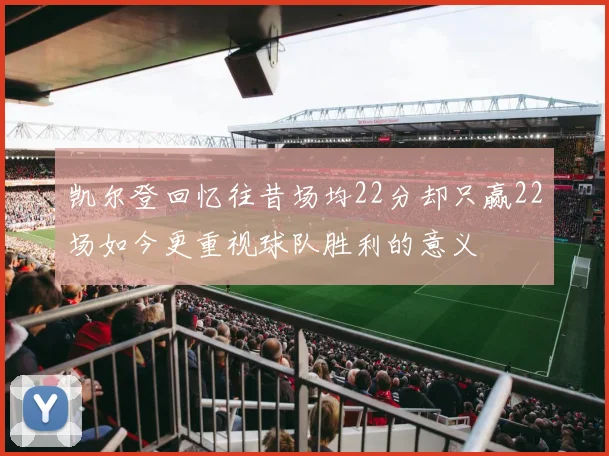 凯尔登回忆往昔场均22分却只赢22场如今更重视球队胜利的意义