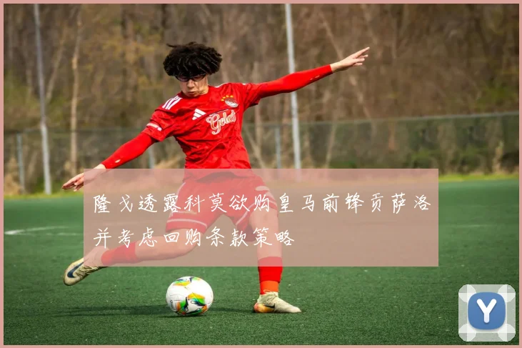 隆戈透露科莫欲购皇马前锋贡萨洛并考虑回购条款策略