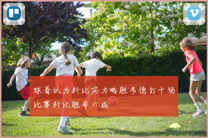球哥认为科比实力略胜韦德打十场比赛科比胜率六成