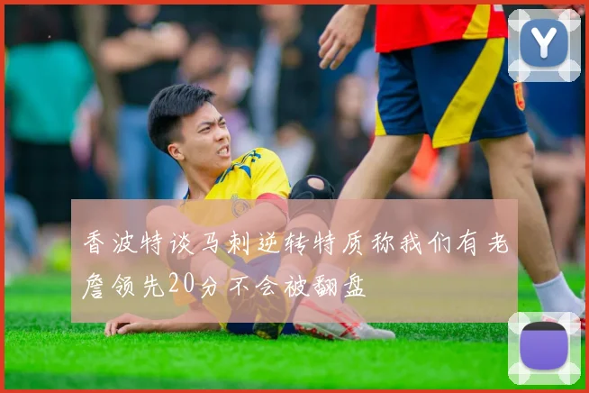 香波特谈马刺逆转特质称我们有老詹领先20分不会被翻盘